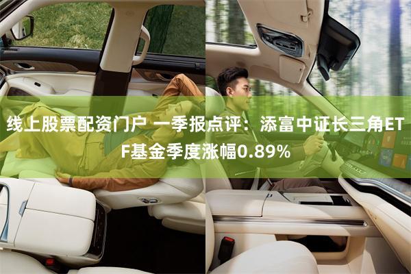 线上股票配资门户 一季报点评：添富中证长三角ETF基金季度涨幅0.89%