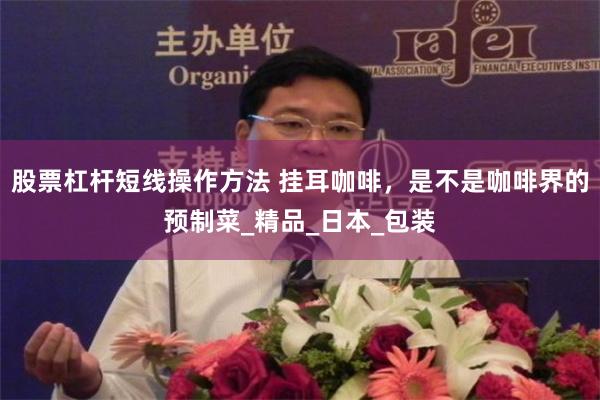 股票杠杆短线操作方法 挂耳咖啡，是不是咖啡界的预制菜_精品_日本_包装