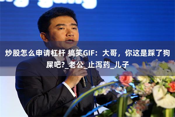 炒股怎么申请杠杆 搞笑GIF：大哥，你这是踩了狗屎吧?_老公_止泻药_儿子