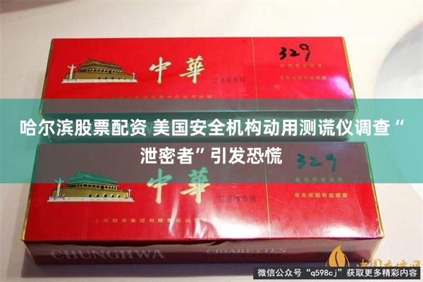 哈尔滨股票配资 美国安全机构动用测谎仪调查“泄密者”引发恐慌