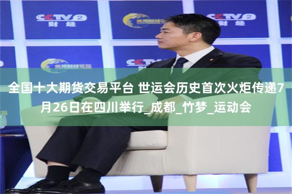 全国十大期货交易平台 世运会历史首次火炬传递7月26日在四川举行_成都_竹梦_运动会