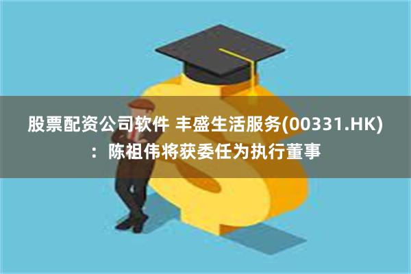 股票配资公司软件 丰盛生活服务(00331.HK)：陈祖伟将获委任为执行董事