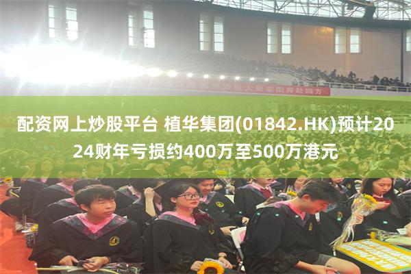 配资网上炒股平台 植华集团(01842.HK)预计2024财年亏损约400万至500万港元