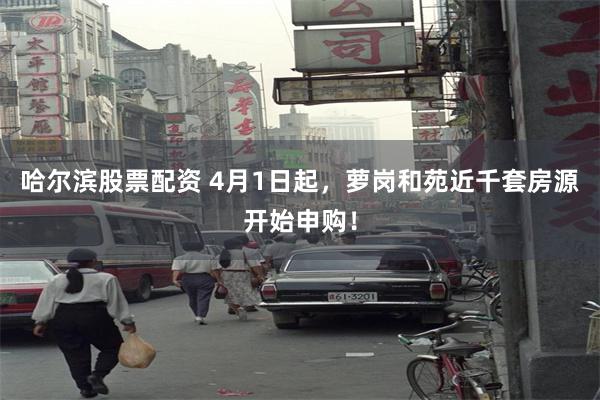 哈尔滨股票配资 4月1日起，萝岗和苑近千套房源开始申购！