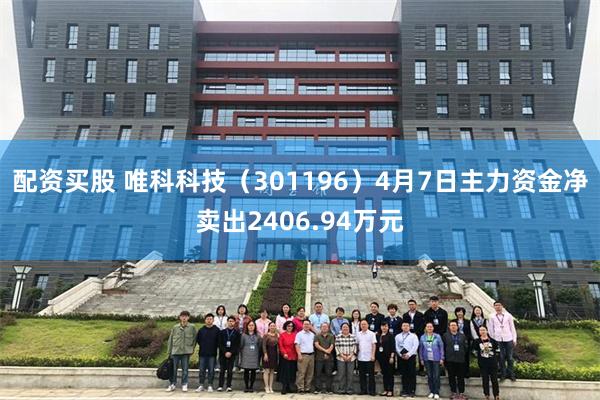配资买股 唯科科技（301196）4月7日主力资金净卖出2406.94万元