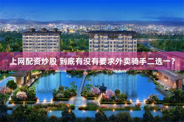 上网配资炒股 到底有没有要求外卖骑手二选一？