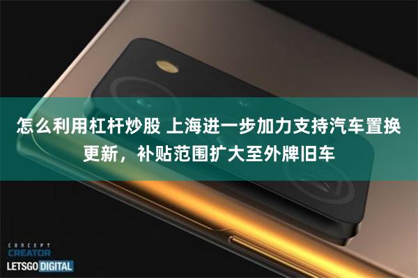 怎么利用杠杆炒股 上海进一步加力支持汽车置换更新，补贴范围扩大至外牌旧车
