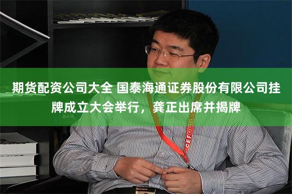 期货配资公司大全 国泰海通证券股份有限公司挂牌成立大会举行，龚正出席并揭牌