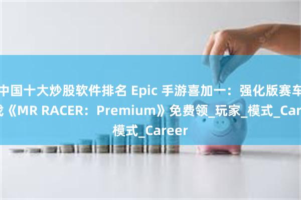 中国十大炒股软件排名 Epic 手游喜加一:强化版赛车游戏《MR RACER:Premium》免费领_玩家_模式_Career