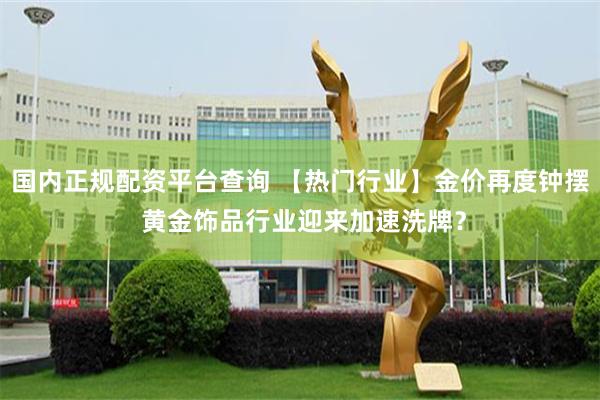 国内正规配资平台查询 【热门行业】金价再度钟摆 黄金饰品行业迎来加速洗牌？