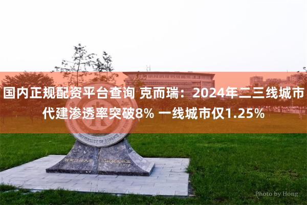 国内正规配资平台查询 克而瑞：2024年二三线城市代建渗透率突破8% 一线城市仅1.25%
