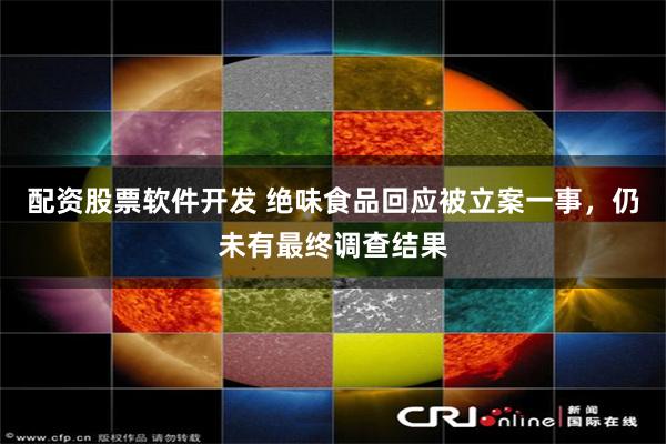 配资股票软件开发 绝味食品回应被立案一事，仍未有最终调查结果