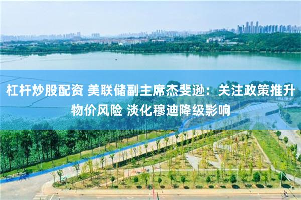杠杆炒股配资 美联储副主席杰斐逊：关注政策推升物价风险 淡化穆迪降级影响
