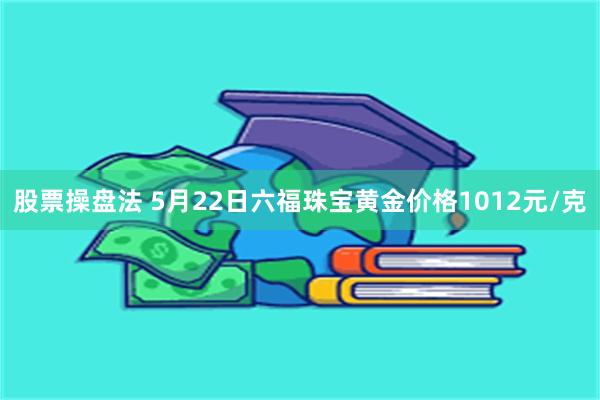 股票操盘法 5月22日六福珠宝黄金价格1012元/克