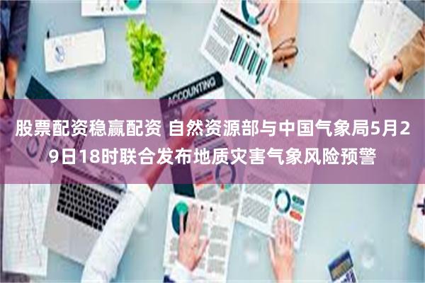 股票配资稳赢配资 自然资源部与中国气象局5月29日18时联合发布地质灾害气象风险预警
