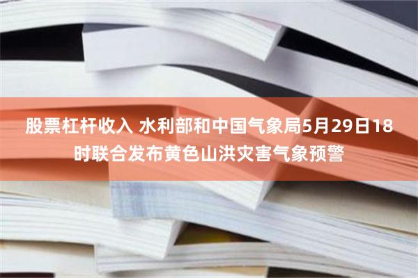 股票杠杆收入 水利部和中国气象局5月29日18时联合发布黄色山洪灾害气象预警