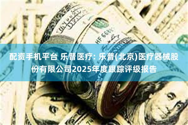 配资手机平台 乐普医疗: 乐普(北京)医疗器械股份有限公司2025年度跟踪评级报告