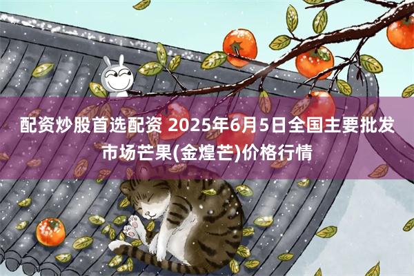 配资炒股首选配资 2025年6月5日全国主要批发市场芒果(金煌芒)价格行情