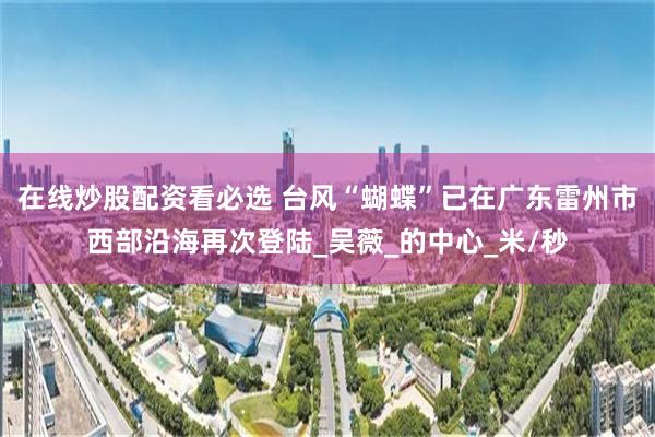 在线炒股配资看必选 台风“蝴蝶”已在广东雷州市西部沿海再次登陆_吴薇_的中心_米/秒