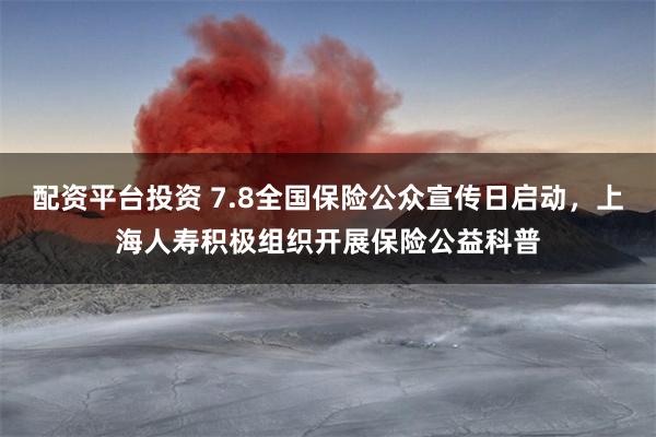 配资平台投资 7.8全国保险公众宣传日启动，上海人寿积极组织开展保险公益科普