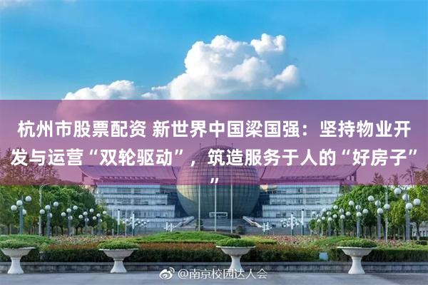杭州市股票配资 新世界中国梁国强：坚持物业开发与运营“双轮驱动”，筑造服务于人的“好房子”