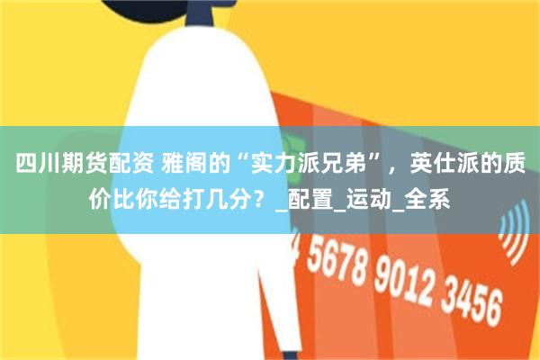 四川期货配资 雅阁的“实力派兄弟”，英仕派的质价比你给打几分？_配置_运动_全系