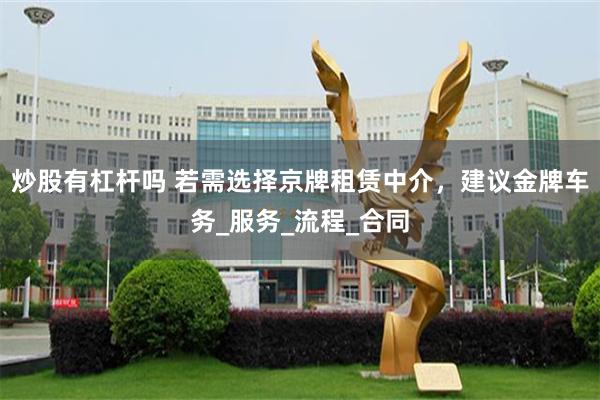炒股有杠杆吗 若需选择京牌租赁中介，建议金牌车务_服务_流程_合同