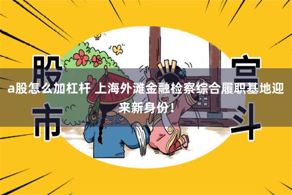 a股怎么加杠杆 上海外滩金融检察综合履职基地迎来新身份！