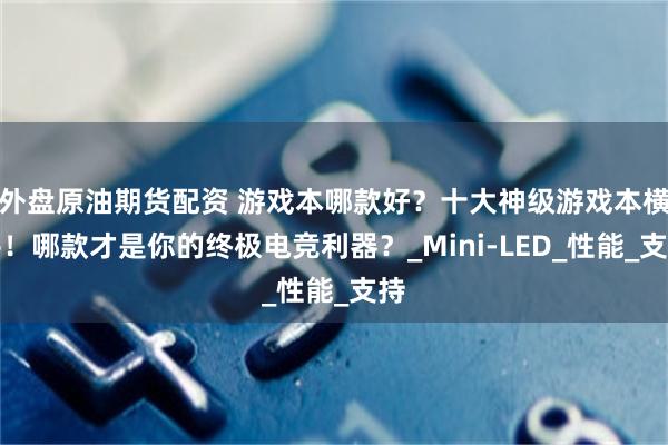外盘原油期货配资 游戏本哪款好？十大神级游戏本横评！哪款才是你的终极电竞利器？_Mini-LED_性能_支持