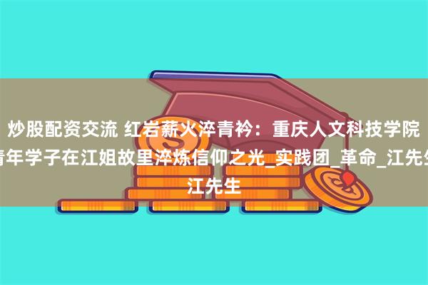 炒股配资交流 红岩薪火淬青衿：重庆人文科技学院青年学子在江姐故里淬炼信仰之光_实践团_革命_江先生
