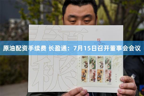 原油配资手续费 长盈通：7月15日召开董事会会议