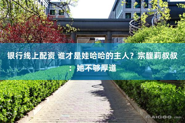 银行线上配资 谁才是娃哈哈的主人？宗馥莉叔叔：她不够厚道
