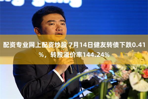 配资专业网上配资炒股 7月14日健友转债下跌0.41%，转股溢价率144.24%