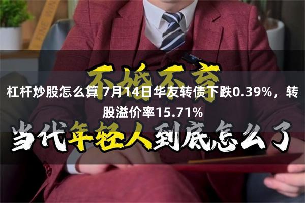 杠杆炒股怎么算 7月14日华友转债下跌0.39%，转股溢价率15.71%