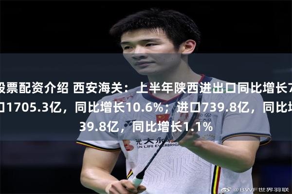 股票配资介绍 西安海关：上半年陕西进出口同比增长7.5%，出口1705.3亿，同比增长10.6%；进口739.8亿，同比增长1.1%