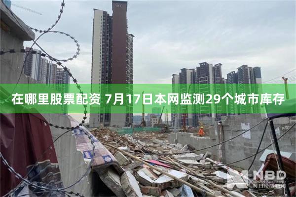 在哪里股票配资 7月17日本网监测29个城市库存