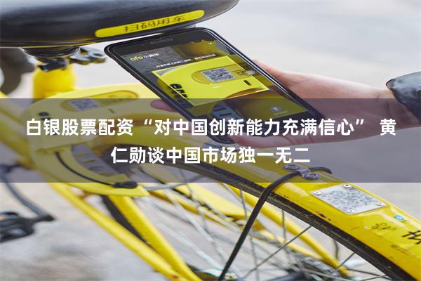 白银股票配资 “对中国创新能力充满信心”  黄仁勋谈中国市场独一无二