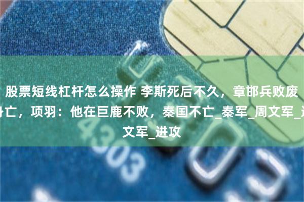 股票短线杠杆怎么操作 李斯死后不久，章邯兵败废丘身亡，项羽：他在巨鹿不败，秦国不亡_秦军_周文军_进攻