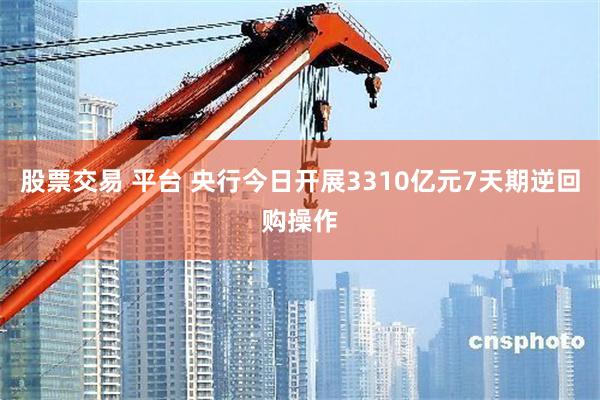 股票交易 平台 央行今日开展3310亿元7天期逆回购操作