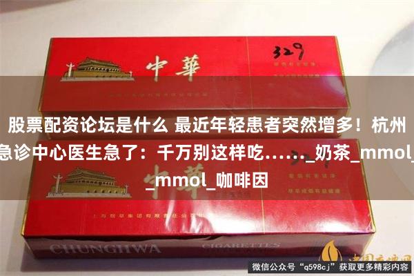股票配资论坛是什么 最近年轻患者突然增多！杭州有医院急诊中心医生急了：千万别这样吃……_奶茶_mmol_咖啡因