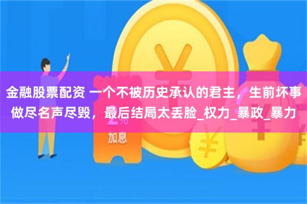 金融股票配资 一个不被历史承认的君主，生前坏事做尽名声尽毁，最后结局太丢脸_权力_暴政_暴力