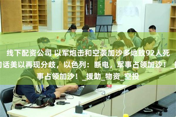 线下配资公司 以军炮击和空袭加沙多地致92人死亡，特朗普一句话美以再现分歧，以色列：断电，军事占领加沙！_援助_物资_空投