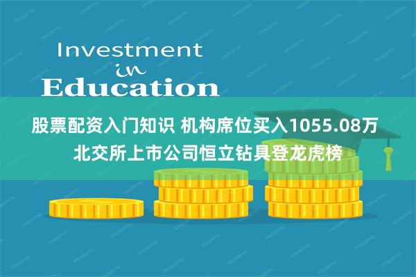 股票配资入门知识 机构席位买入1055.08万 北交所上市公司恒立钻具登龙虎榜