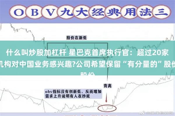 什么叫炒股加杠杆 星巴克首席执行官：超过20家机构对中国业务感兴趣?公司希望保留“有分量的”股份