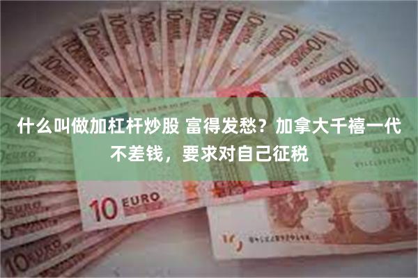 什么叫做加杠杆炒股 富得发愁？加拿大千禧一代不差钱，要求对自己征税