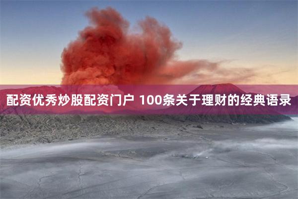 配资优秀炒股配资门户 100条关于理财的经典语录