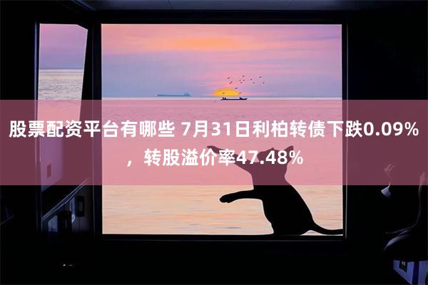 股票配资平台有哪些 7月31日利柏转债下跌0.09%，转股溢价率47.48%