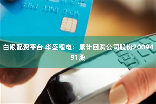白银配资平台 华盛锂电：累计回购公司股份2009491股