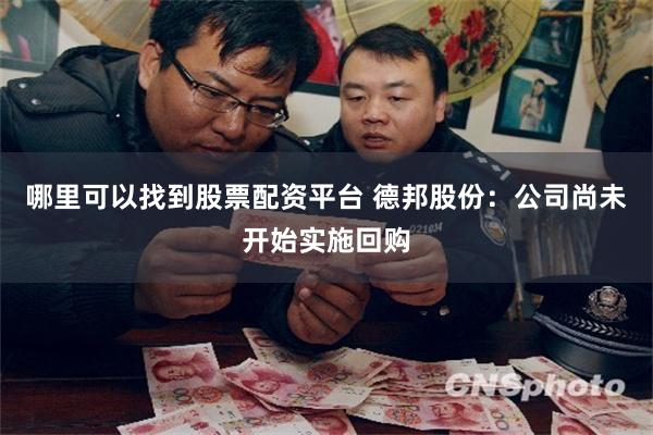 哪里可以找到股票配资平台 德邦股份：公司尚未开始实施回购