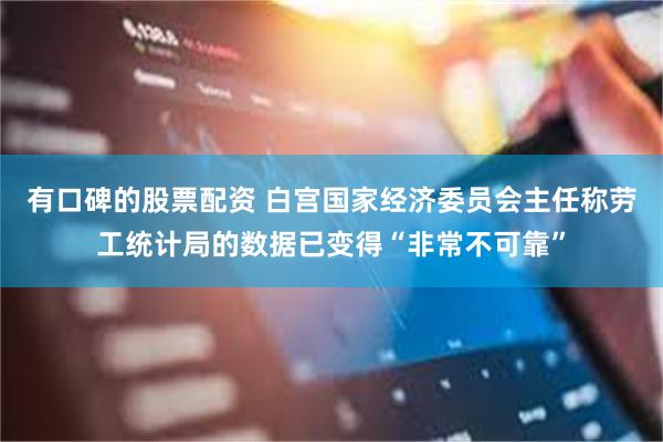 有口碑的股票配资 白宫国家经济委员会主任称劳工统计局的数据已变得“非常不可靠”